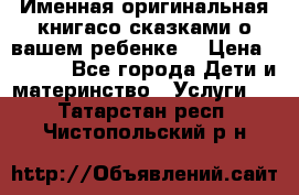 Именная оригинальная книгасо сказками о вашем ребенке  › Цена ­ 1 500 - Все города Дети и материнство » Услуги   . Татарстан респ.,Чистопольский р-н